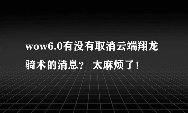 wow6.0有没有取消云端翔龙骑术的消息？ 太麻烦了！