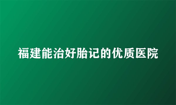 福建能治好胎记的优质医院