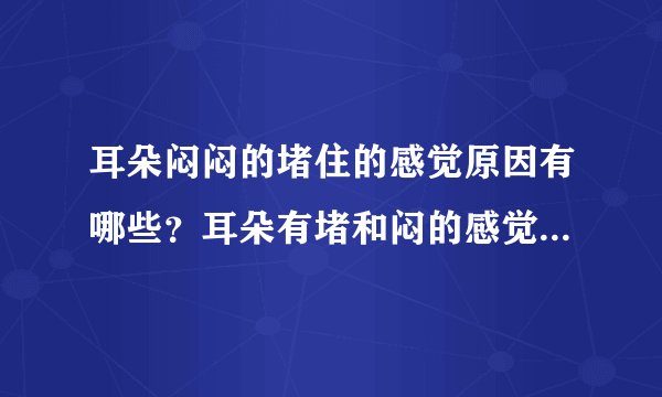 耳朵闷闷的堵住的感觉原因有哪些？耳朵有堵和闷的感觉是怎么回事