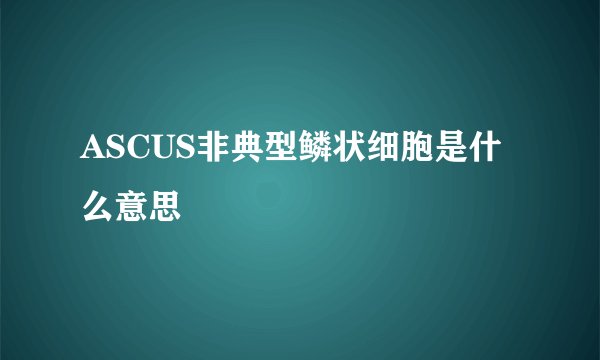 ASCUS非典型鳞状细胞是什么意思