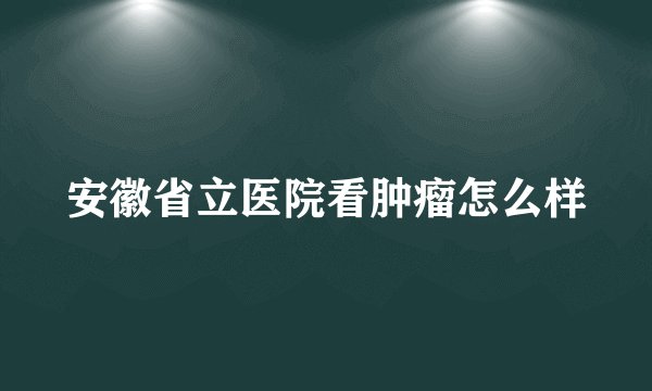 安徽省立医院看肿瘤怎么样