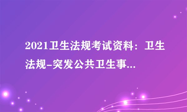 2021卫生法规考试资料：卫生法规-突发公共卫生事件应急条例