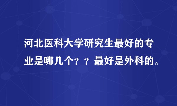 河北医科大学研究生最好的专业是哪几个？？最好是外科的。