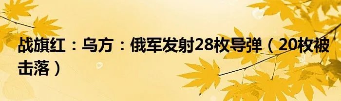 战旗红：乌方：俄军发射28枚导弹（20枚被击落）