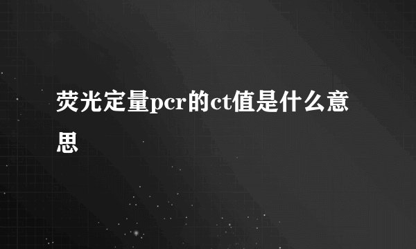 荧光定量pcr的ct值是什么意思