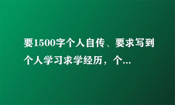要1500字个人自传、要求写到个人学习求学经历，个人思想演变过程及近一年的短期计划和人生目标与规划