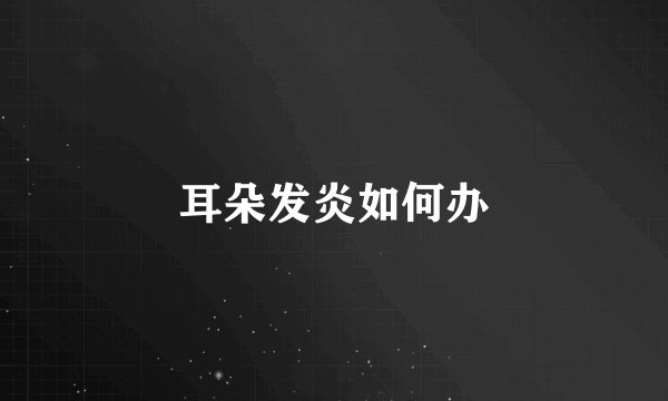 耳朵发炎如何办