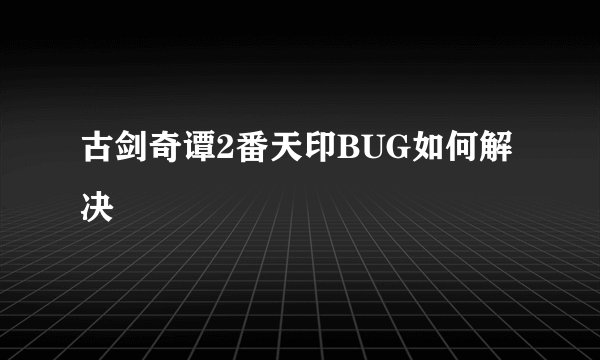 古剑奇谭2番天印BUG如何解决