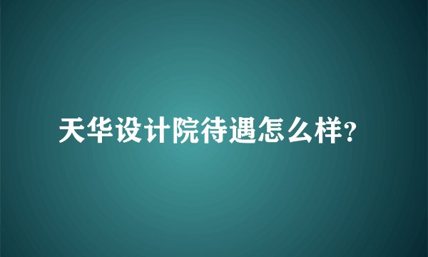 天华设计院待遇怎么样？