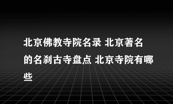 北京佛教寺院名录 北京著名的名刹古寺盘点 北京寺院有哪些