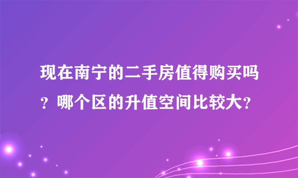 现在南宁的二手房值得购买吗？哪个区的升值空间比较大？