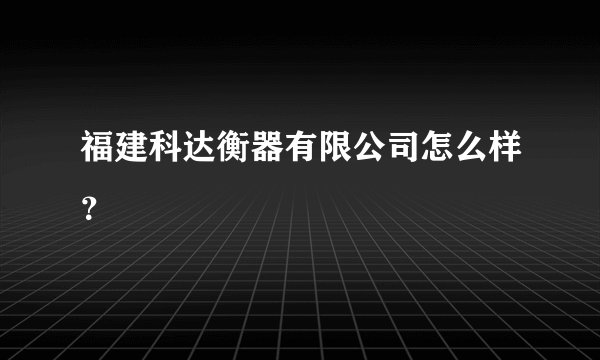 福建科达衡器有限公司怎么样？