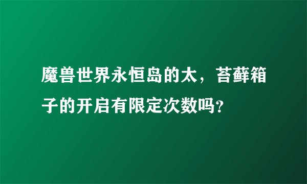 魔兽世界永恒岛的太，苔藓箱子的开启有限定次数吗？