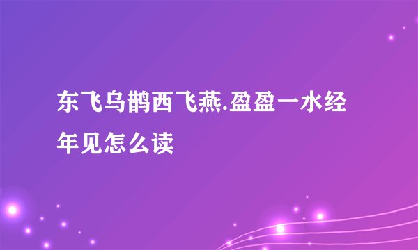 东飞乌鹊西飞燕.盈盈一水经年见怎么读