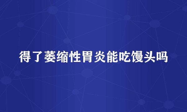 得了萎缩性胃炎能吃馒头吗