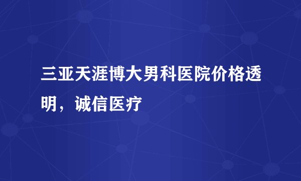 三亚天涯博大男科医院价格透明，诚信医疗
