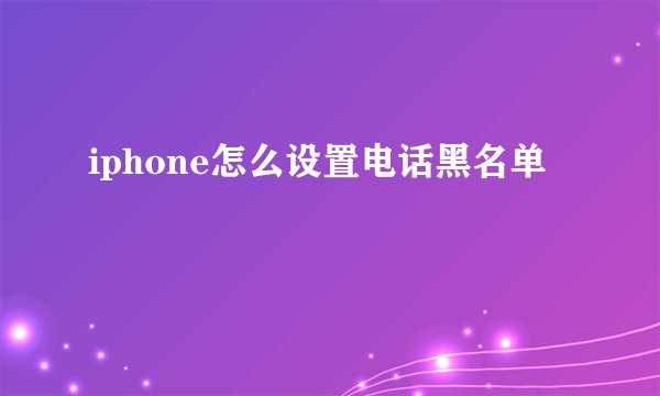 iphone怎么设置电话黑名单