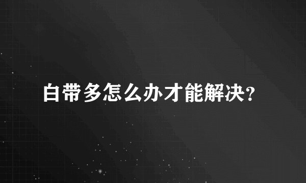 白带多怎么办才能解决？