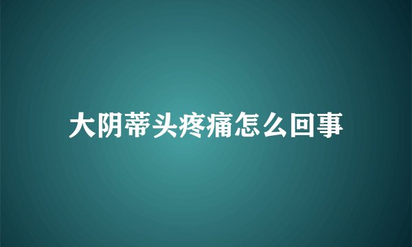大阴蒂头疼痛怎么回事