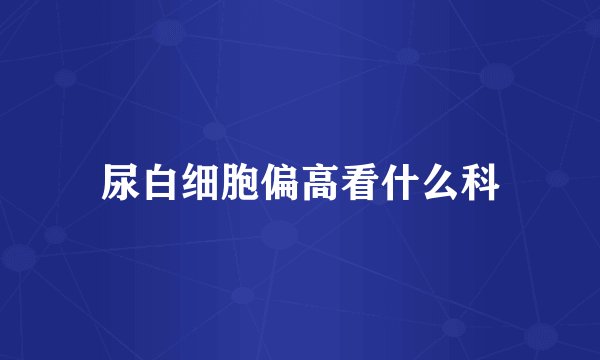 尿白细胞偏高看什么科