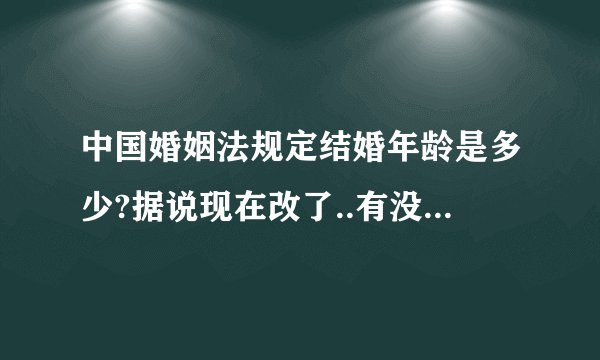 中国婚姻法规定结婚年龄是多少?据说现在改了..有没有这回事啊...