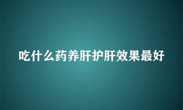 吃什么药养肝护肝效果最好