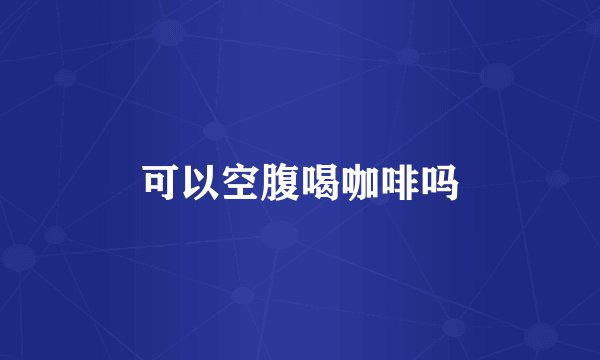 可以空腹喝咖啡吗