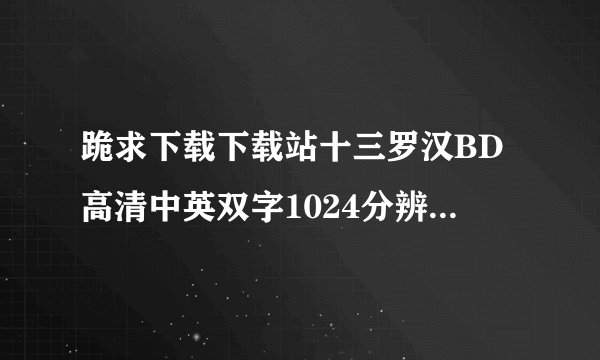 跪求下载下载站十三罗汉BD高清中英双字1024分辨率种子的网址好东西大家分享