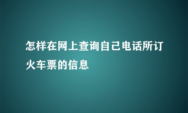 怎样在网上查询自己电话所订火车票的信息