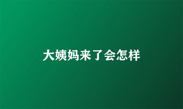 大姨妈来了会怎样