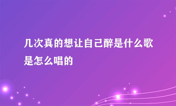 几次真的想让自己醉是什么歌是怎么唱的