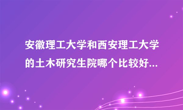 安徽理工大学和西安理工大学的土木研究生院哪个比较好？哪个比较容易考取？复试都考什么？