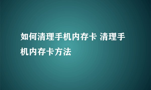 如何清理手机内存卡 清理手机内存卡方法