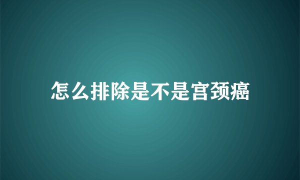 怎么排除是不是宫颈癌