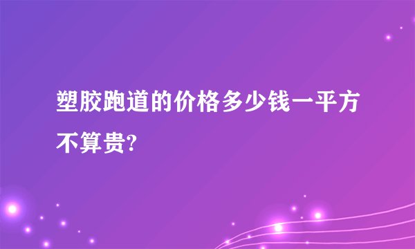 塑胶跑道的价格多少钱一平方不算贵?
