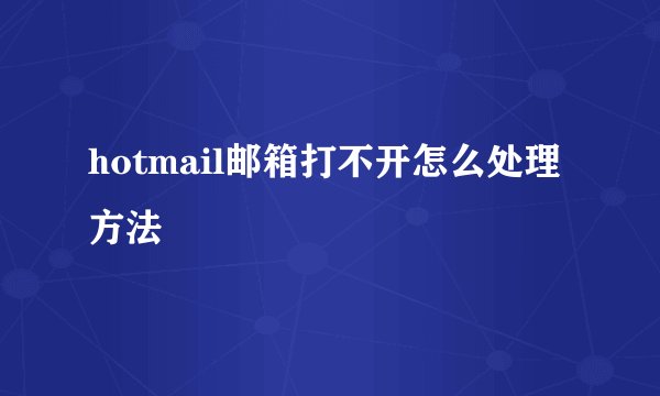 hotmail邮箱打不开怎么处理方法