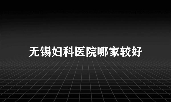 无锡妇科医院哪家较好