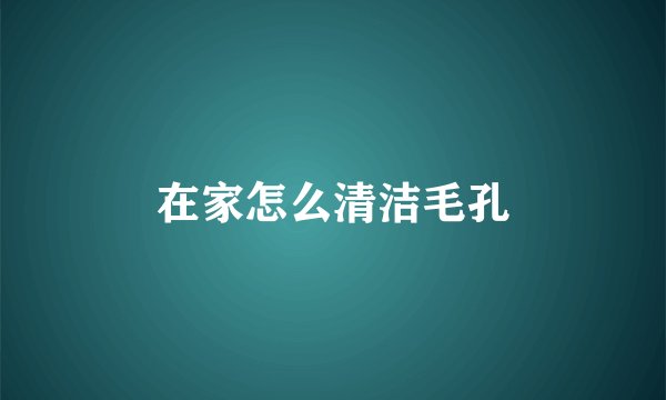 在家怎么清洁毛孔