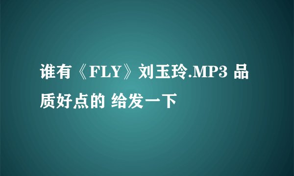 谁有《FLY》刘玉玲.MP3 品质好点的 给发一下