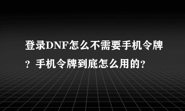 登录DNF怎么不需要手机令牌？手机令牌到底怎么用的？