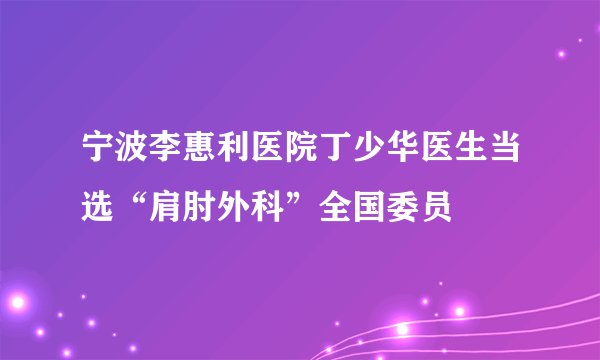 宁波李惠利医院丁少华医生当选“肩肘外科”全国委员