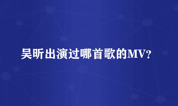 吴昕出演过哪首歌的MV？