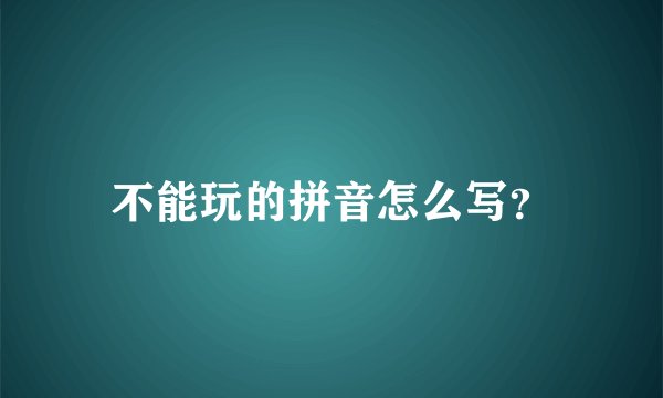 不能玩的拼音怎么写？
