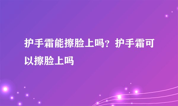 护手霜能擦脸上吗？护手霜可以擦脸上吗