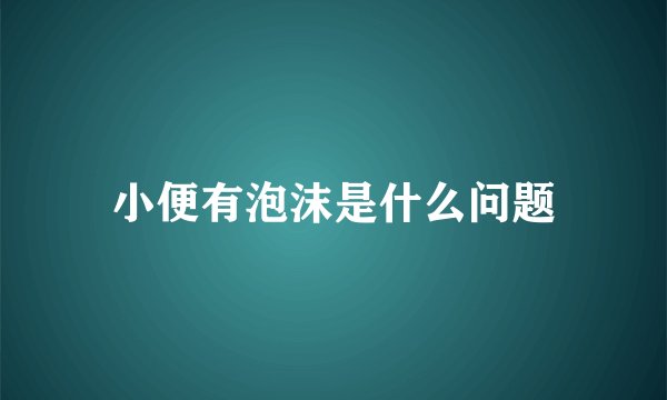 小便有泡沫是什么问题