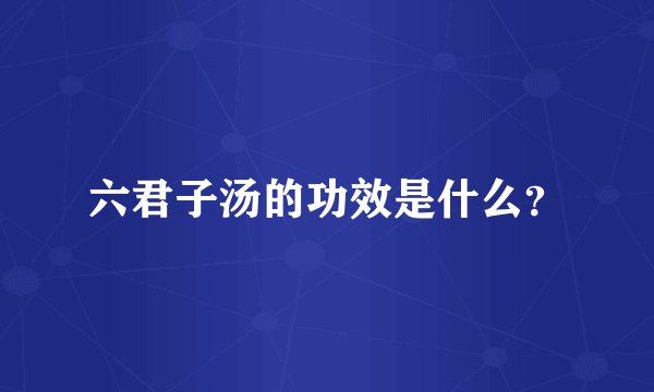 六君子汤的功效是什么？