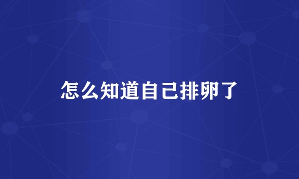 怎么知道自己排卵了