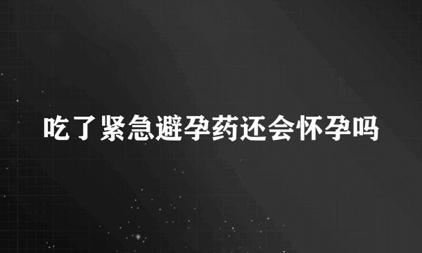 吃了紧急避孕药还会怀孕吗