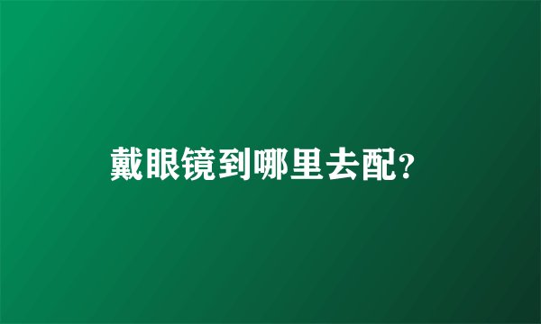 戴眼镜到哪里去配？