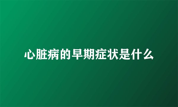 心脏病的早期症状是什么